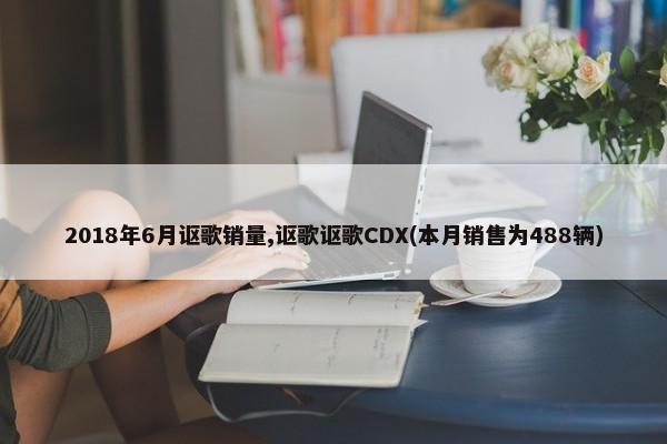 2018年6月讴歌销量,讴歌讴歌CDX(本月销售为488辆)-第1张图片