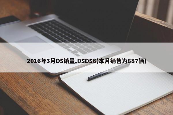 2016年3月DS销量,DSDS6(本月销售为887辆)-第1张图片