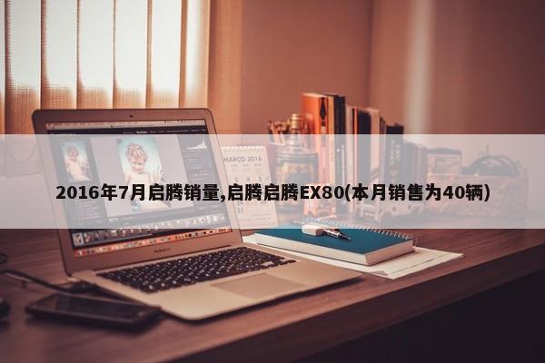 2016年7月启腾销量,启腾启腾EX80(本月销售为40辆)-第1张图片