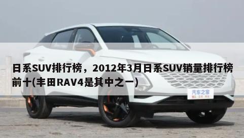 日系SUV排行榜，2012年3月日系SUV销量排行榜前十(丰田RAV4是其中之一)-第1张图片