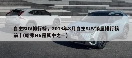 自主SUV排行榜，2013年8月自主SUV销量排行榜前十(哈弗H6是其中之一)-第1张图片