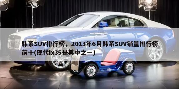韩系SUV排行榜，2013年6月韩系SUV销量排行榜前十(现代ix35是其中之一)-第1张图片