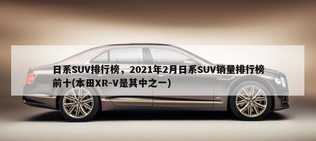 日系SUV排行榜，2021年2月日系SUV销量排行榜前十(本田XR-V是其中之一)-第1张图片