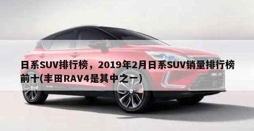 日系SUV排行榜，2019年2月日系SUV销量排行榜前十(丰田RAV4是其中之一)-第1张图片