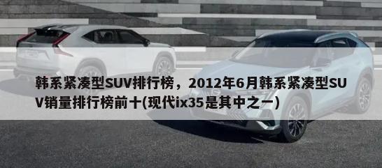 韩系紧凑型SUV排行榜，2012年6月韩系紧凑型SUV销量排行榜前十(现代ix35是其中之一)-第1张图片