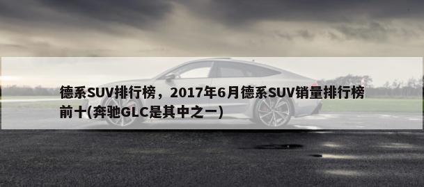 德系SUV排行榜，2017年6月德系SUV销量排行榜前十(奔驰GLC是其中之一)-第1张图片