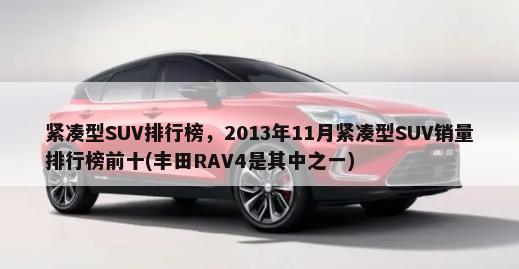 紧凑型SUV排行榜，2013年11月紧凑型SUV销量排行榜前十(丰田RAV4是其中之一)-第1张图片