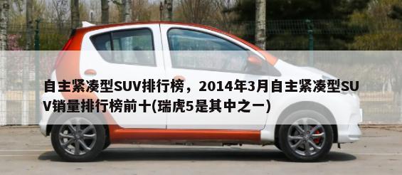 自主紧凑型SUV排行榜，2014年3月自主紧凑型SUV销量排行榜前十(瑞虎5是其中之一)-第1张图片
