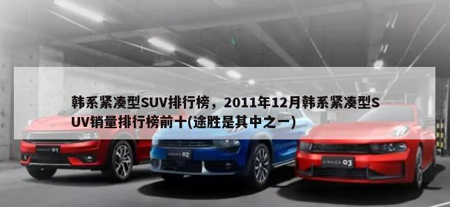 韩系紧凑型SUV排行榜，2011年12月韩系紧凑型SUV销量排行榜前十(途胜是其中之一)-第1张图片