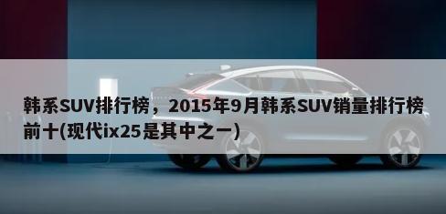 韩系SUV排行榜，2015年9月韩系SUV销量排行榜前十(现代ix25是其中之一)-第1张图片