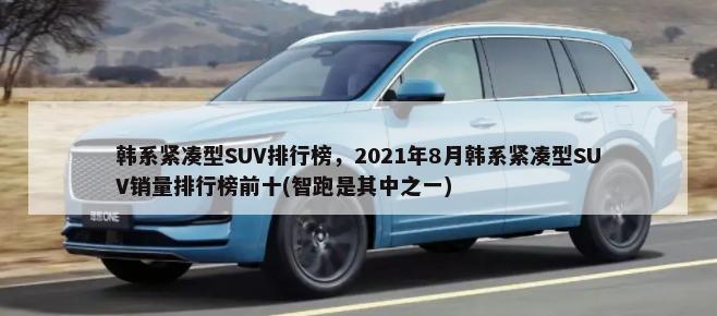 韩系紧凑型SUV排行榜，2021年8月韩系紧凑型SUV销量排行榜前十(智跑是其中之一)-第1张图片