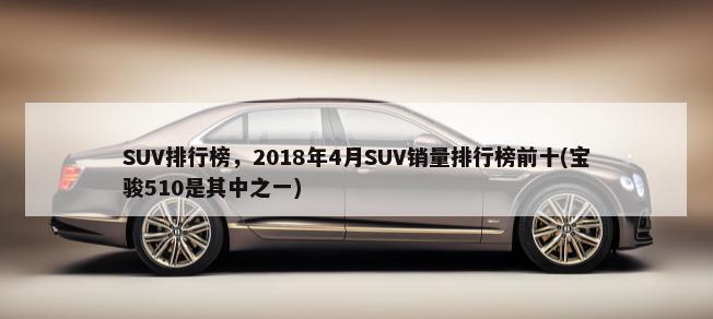 SUV排行榜，2018年4月SUV销量排行榜前十(宝骏510是其中之一)-第1张图片