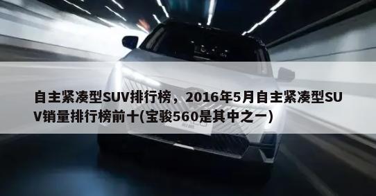 自主紧凑型SUV排行榜，2016年5月自主紧凑型SUV销量排行榜前十(宝骏560是其中之一)-第1张图片