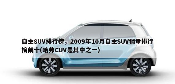 自主SUV排行榜，2009年10月自主SUV销量排行榜前十(哈弗CUV是其中之一)-第1张图片