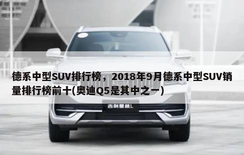 德系中型SUV排行榜，2018年9月德系中型SUV销量排行榜前十(奥迪Q5是其中之一)-第1张图片