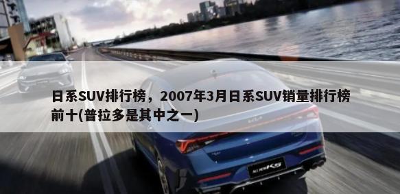 日系SUV排行榜，2007年3月日系SUV销量排行榜前十(普拉多是其中之一)-第1张图片