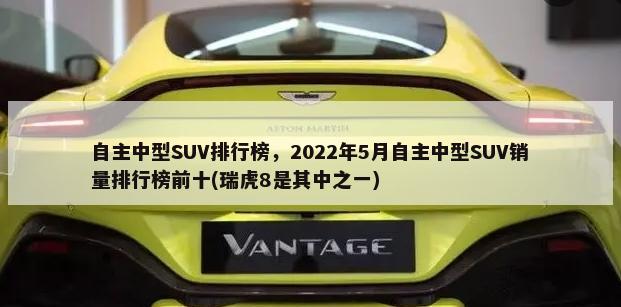 自主中型SUV排行榜，2022年5月自主中型SUV销量排行榜前十(瑞虎8是其中之一)-第1张图片
