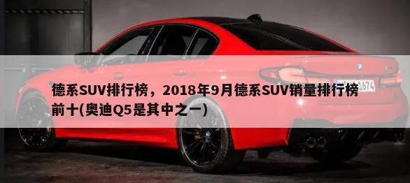 德系SUV排行榜，2018年9月德系SUV销量排行榜前十(奥迪Q5是其中之一)-第1张图片
