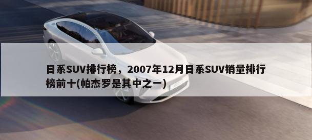 日系SUV排行榜，2007年12月日系SUV销量排行榜前十(帕杰罗是其中之一)-第1张图片