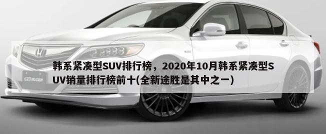 韩系紧凑型SUV排行榜，2020年10月韩系紧凑型SUV销量排行榜前十(全新途胜是其中之一)-第1张图片
