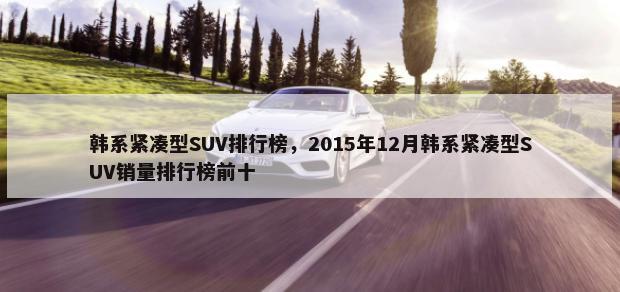 韩系紧凑型SUV排行榜，2015年12月韩系紧凑型SUV销量排行榜前十-第1张图片