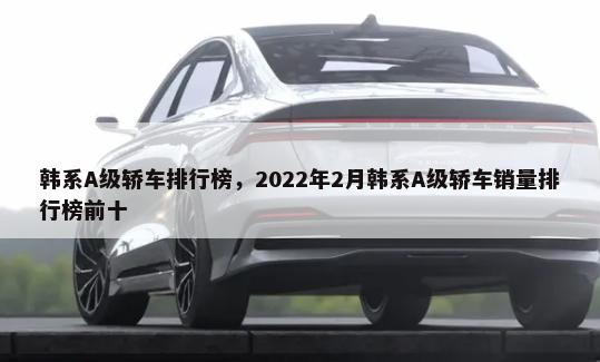 韩系A级轿车排行榜，2022年2月韩系A级轿车销量排行榜前十-第1张图片