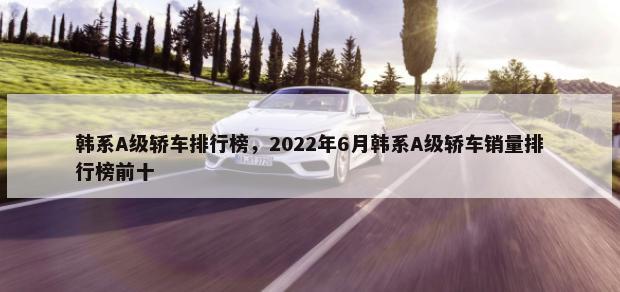 韩系A级轿车排行榜，2022年6月韩系A级轿车销量排行榜前十-第1张图片