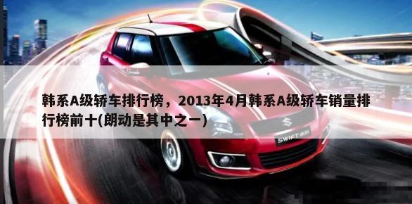 韩系A级轿车排行榜，2013年4月韩系A级轿车销量排行榜前十(朗动是其中之一)-第1张图片