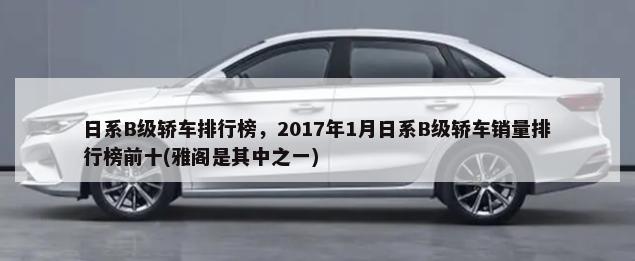 日系B级轿车排行榜，2017年1月日系B级轿车销量排行榜前十(雅阁是其中之一)-第1张图片