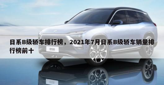 日系B级轿车排行榜，2021年7月日系B级轿车销量排行榜前十-第1张图片