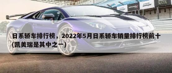 日系轿车排行榜，2022年5月日系轿车销量排行榜前十(凯美瑞是其中之一)-第1张图片