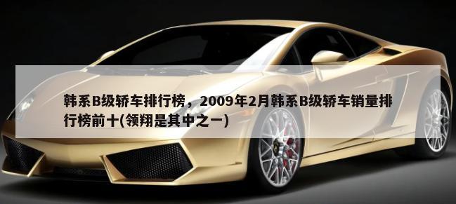 韩系B级轿车排行榜，2009年2月韩系B级轿车销量排行榜前十(领翔是其中之一)-第1张图片