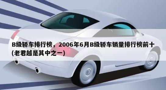 B级轿车排行榜，2006年6月B级轿车销量排行榜前十(老君越是其中之一)-第1张图片