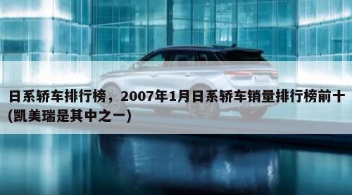 日系轿车排行榜，2007年1月日系轿车销量排行榜前十(凯美瑞是其中之一)-第1张图片