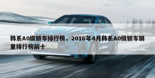 韩系A0级轿车排行榜，2016年4月韩系A0级轿车销量排行榜前十-第1张图片