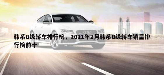 韩系B级轿车排行榜，2021年2月韩系B级轿车销量排行榜前十-第1张图片