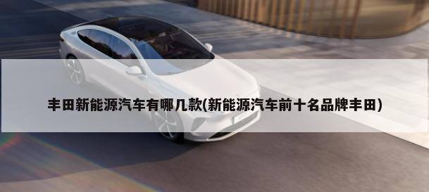丰田新能源汽车有哪几款(新能源汽车前十名品牌丰田)-第1张图片