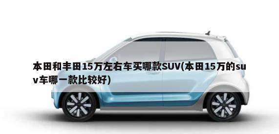 本田和丰田15万左右车买哪款SUV(本田15万的suv车哪一款比较好)-第1张图片