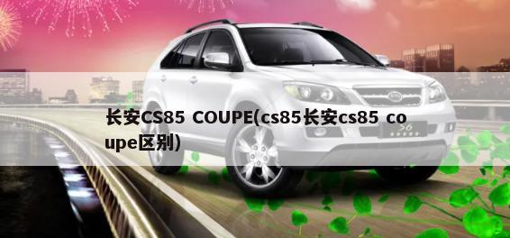 长安CS85 COUPE(cs85长安cs85 coupe区别)-第1张图片