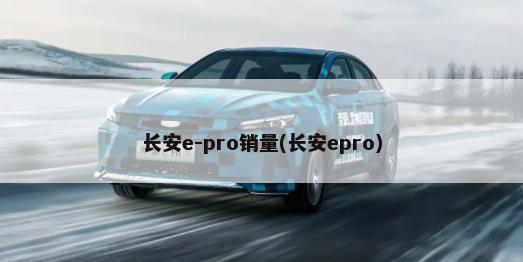 长安e-pro销量(长安epro)-第1张图片