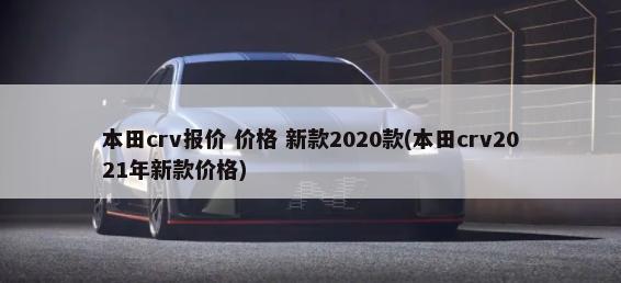 本田crv报价 价格 新款2020款(本田crv2021年新款价格)-第1张图片