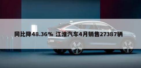同比降48.36% 江淮汽车4月销售27387辆        -第1张图片