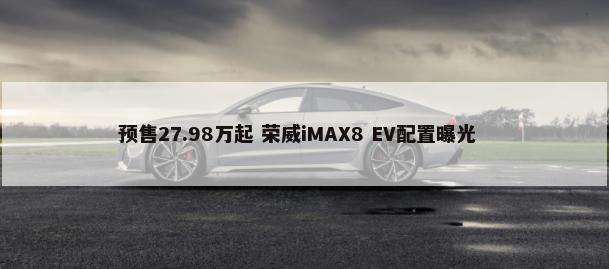 预售27.98万起 荣威iMAX8 EV配置曝光        -第1张图片
