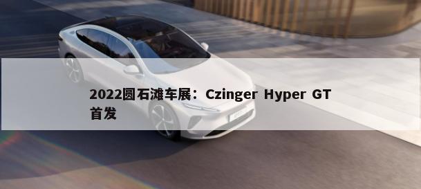 2022圆石滩车展：Czinger Hyper GT首发        -第1张图片