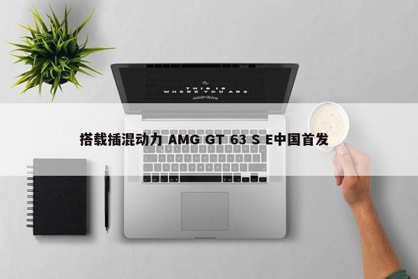 搭载插混动力 AMG GT 63 S E中国首发        -第1张图片
