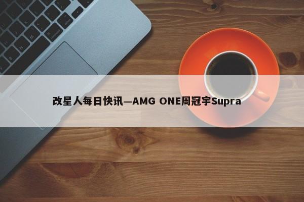 改星人每日快讯—AMG ONE周冠宇Supra        -第1张图片