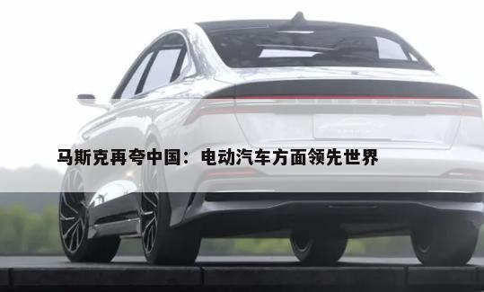 马斯克再夸中国：电动汽车方面领先世界        -第1张图片