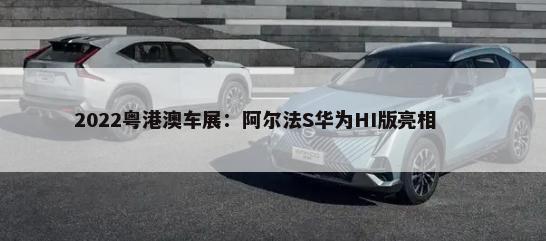 2022粤港澳车展：阿尔法S华为HI版亮相        -第1张图片
