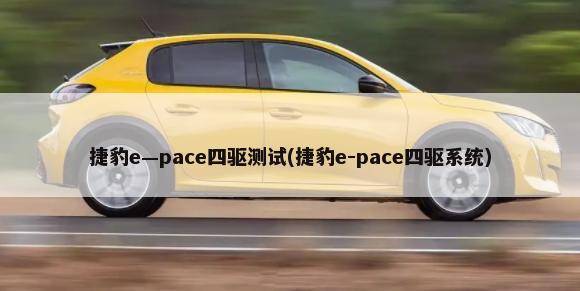 捷豹e—pace四驱测试(捷豹e-pace四驱系统)-第1张图片