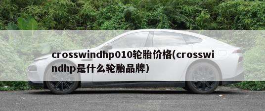 crosswindhp010轮胎价格(crosswindhp是什么轮胎品牌)-第1张图片